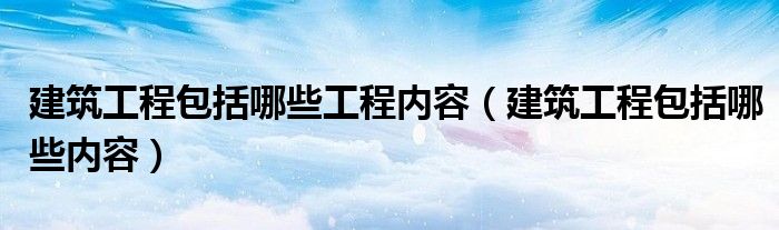 建筑工程包括哪些工程内容（建筑工程包括哪些内容）