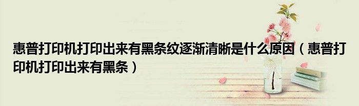 惠普打印机打印出来有黑条纹逐渐清晰是什么原因（惠普打印机打印出来有黑条）