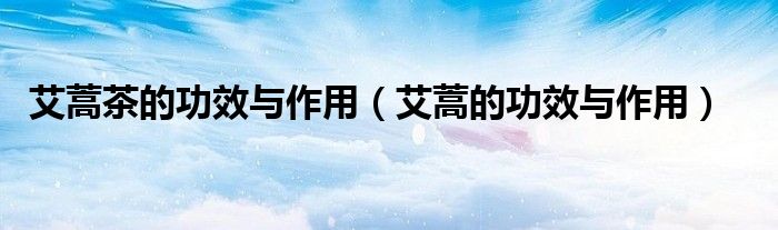 艾蒿茶的功效与作用（艾蒿的功效与作用）