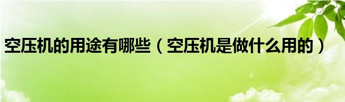 空压机的用途有哪些（空压机是做什么用的）