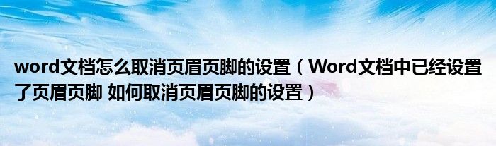 word文档怎么取消页眉页脚的设置（Word文档中已经设置了页眉页脚 如何取消页眉页脚的设置）