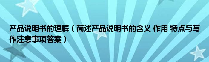 产品说明书的理解（简述产品说明书的含义 作用 特点与写作注意事项答案）