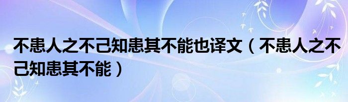 不患人之不己知患其不能也译文（不患人之不己知患其不能）