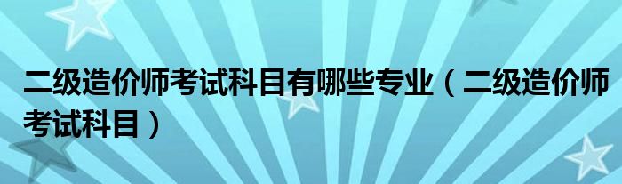 二级造价师考试科目有哪些专业（二级造价师考试科目）