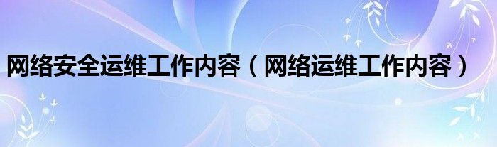 网络安全运维工作内容（网络运维工作内容）