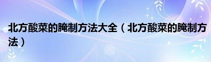 北方酸菜的腌制方法大全（北方酸菜的腌制方法）