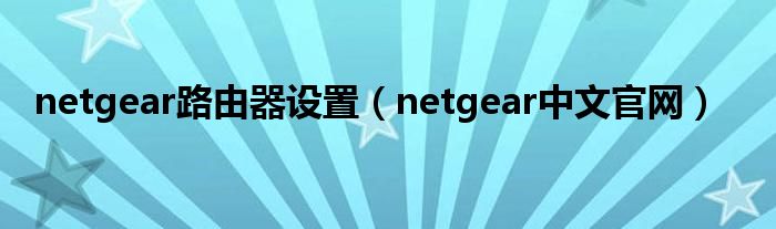 netgear路由器设置（netgear中文官网）