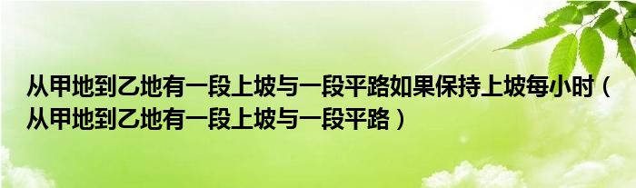从甲地到乙地有一段上坡与一段平路如果保持上坡每小时（从甲地到乙地有一段上坡与一段平路）