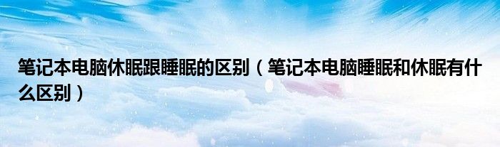 笔记本电脑休眠跟睡眠的区别（笔记本电脑睡眠和休眠有什么区别）