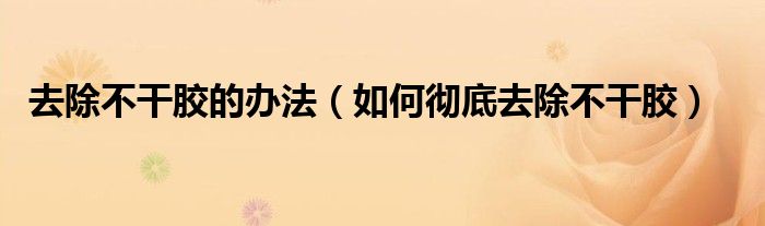 去除不干胶的办法（如何彻底去除不干胶）