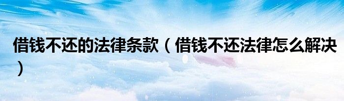 借钱不还的法律条款（借钱不还法律怎么解决）