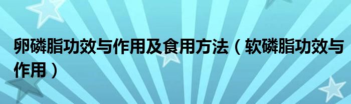 卵磷脂功效与作用及食用方法（软磷脂功效与作用）