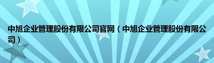 中旭企业管理股份有限公司官网（中旭企业管理股份有限公司）