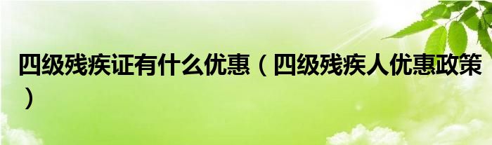 四级残疾证有什么优惠（四级残疾人优惠政策）
