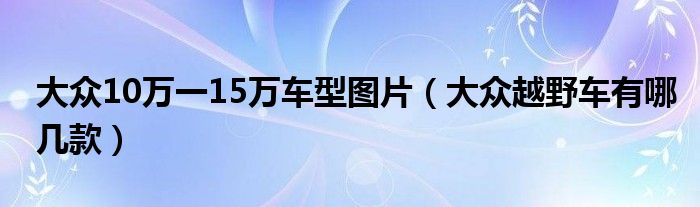 大众10万一15万车型图片（大众越野车有哪几款）