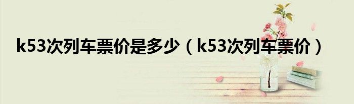 k53次列车票价是多少（k53次列车票价）