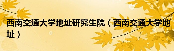 西南交通大学地址研究生院（西南交通大学地址）