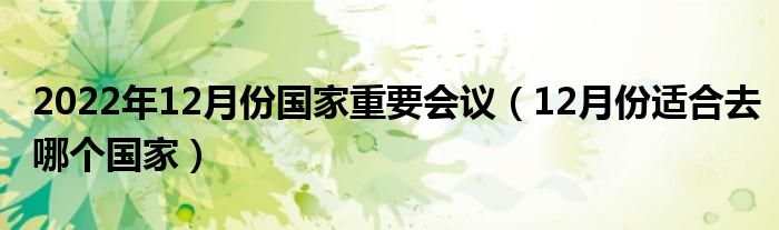 2022年12月份国家重要会议（12月份适合去哪个国家）
