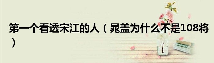 第一个看透宋江的人（晁盖为什么不是108将）