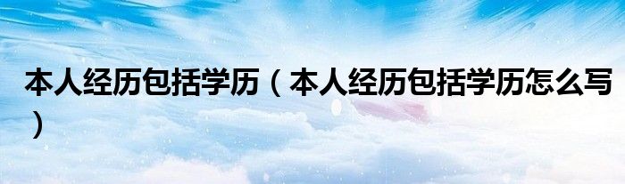 本人经历包括学历（本人经历包括学历怎么写）