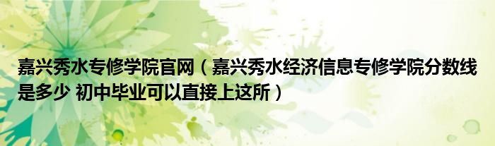 嘉兴秀水专修学院官网（嘉兴秀水经济信息专修学院分数线是多少 初中毕业可以直接上这所）