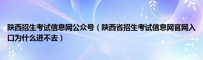 陕西招生考试信息网公众号（陕西省招生考试信息网官网入口为什么进不去）