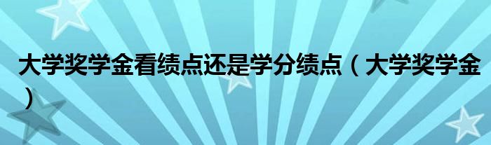 大学奖学金看绩点还是学分绩点（大学奖学金）