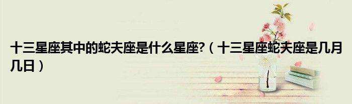 十三星座其中的蛇夫座是什么星座?（十三星座蛇夫座是几月几日）