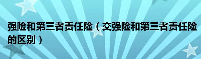 强险和第三者责任险（交强险和第三者责任险的区别）