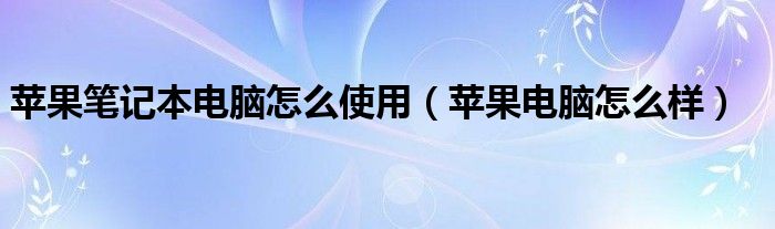 苹果笔记本电脑怎么使用（苹果电脑怎么样）