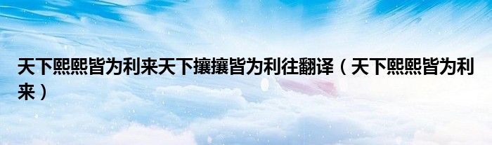 天下熙熙皆为利来天下攘攘皆为利往翻译（天下熙熙皆为利来）