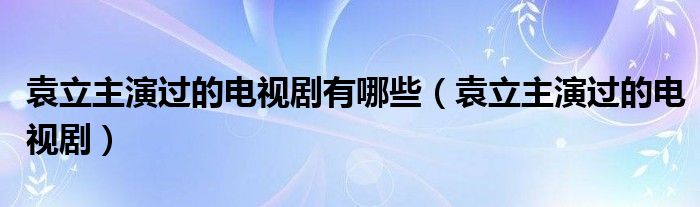 袁立主演过的电视剧有哪些（袁立主演过的电视剧）
