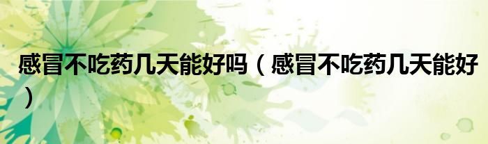 感冒不吃药几天能好吗（感冒不吃药几天能好）