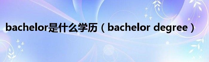 bachelor是什么学历（bachelor degree）