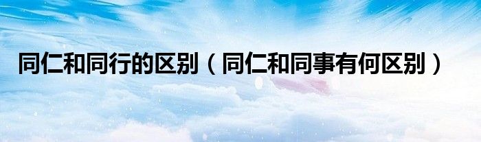 同仁和同行的区别（同仁和同事有何区别）