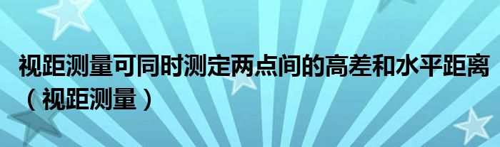 视距测量可同时测定两点间的高差和水平距离（视距测量）