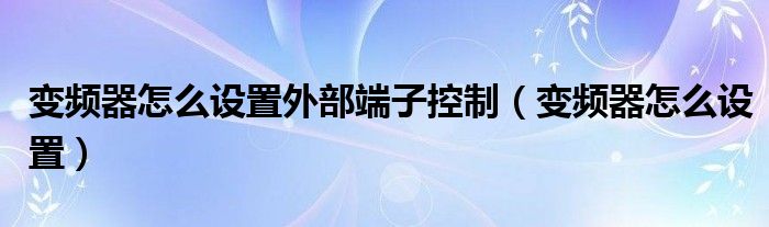 变频器怎么设置外部端子控制（变频器怎么设置）