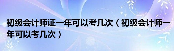 初级会计师证一年可以考几次（初级会计师一年可以考几次）