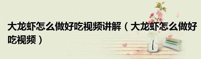 大龙虾怎么做好吃视频讲解（大龙虾怎么做好吃视频）