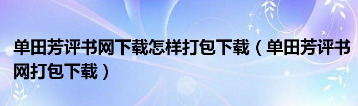 单田芳评书网下载怎样打包下载（单田芳评书网打包下载）
