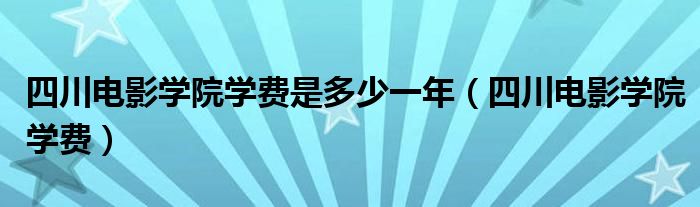 四川电影学院学费是多少一年（四川电影学院学费）
