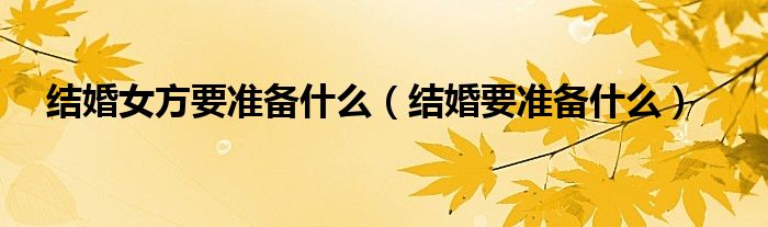 结婚女方要准备什么（结婚要准备什么）