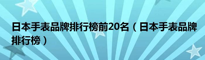 日本手表品牌排行榜前20名（日本手表品牌排行榜）