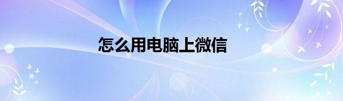 怎么用电脑上微信
