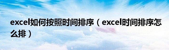 excel如何按照时间排序（excel时间排序怎么排）