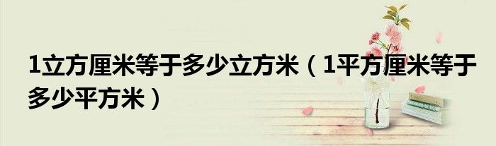 1立方厘米等于多少立方米（1平方厘米等于多少平方米）