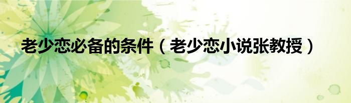老少恋必备的条件（老少恋小说张教授）