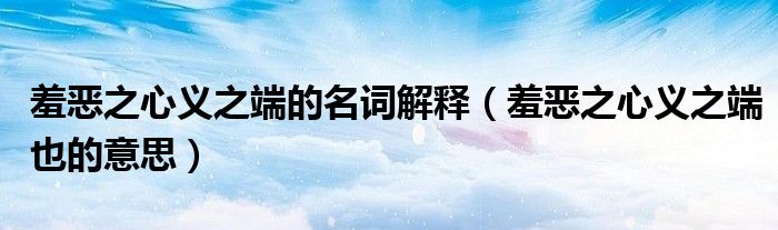 羞恶之心义之端的名词解释（羞恶之心义之端也的意思）