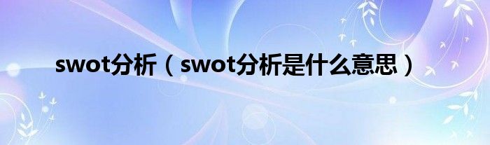 swot分析（swot分析是什么意思）