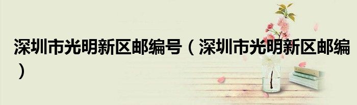 深圳市光明新区邮编号（深圳市光明新区邮编）